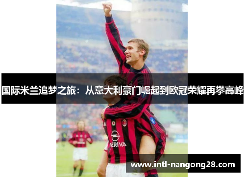 国际米兰追梦之旅：从意大利豪门崛起到欧冠荣耀再攀高峰
