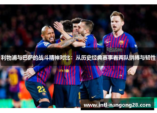 利物浦与巴萨的战斗精神对比：从历史经典赛事看两队拼搏与韧性