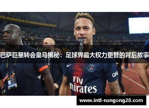 巴萨巨星转会皇马揭秘：足球界最大权力更替的背后故事