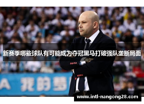 新赛季哪些球队有可能成为夺冠黑马打破强队垄断局面