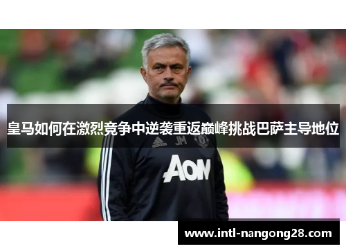 皇马如何在激烈竞争中逆袭重返巅峰挑战巴萨主导地位