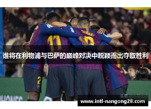 谁将在利物浦与巴萨的巅峰对决中脱颖而出夺取胜利