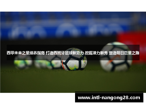 西甲未来之星培养指南 打造西班牙足球新势力 挖掘潜力新秀 塑造明日巨星之路