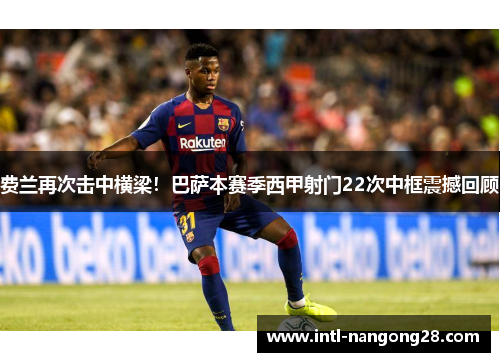 费兰再次击中横梁！巴萨本赛季西甲射门22次中框震撼回顾