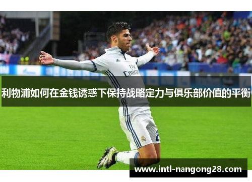 利物浦如何在金钱诱惑下保持战略定力与俱乐部价值的平衡