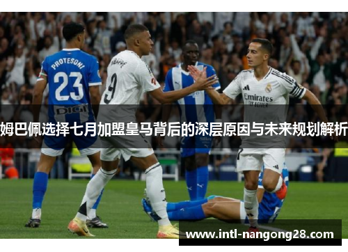 姆巴佩选择七月加盟皇马背后的深层原因与未来规划解析