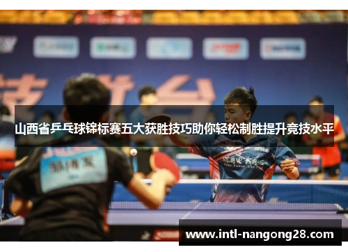 山西省乒乓球锦标赛五大获胜技巧助你轻松制胜提升竞技水平