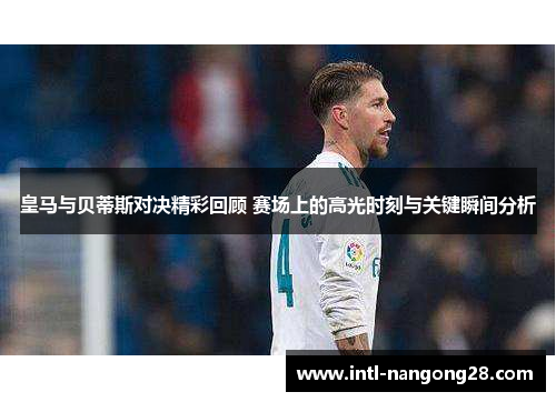 皇马与贝蒂斯对决精彩回顾 赛场上的高光时刻与关键瞬间分析