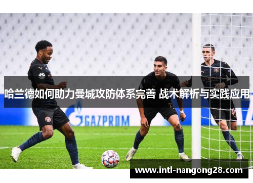 哈兰德如何助力曼城攻防体系完善 战术解析与实践应用