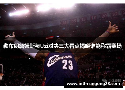 勒布朗詹姆斯与Uzi对决三大看点揭晓谁能称霸赛场