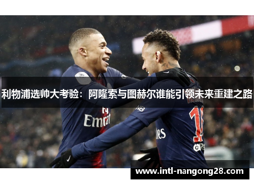 利物浦选帅大考验：阿隆索与图赫尔谁能引领未来重建之路