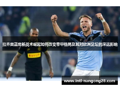 拉齐奥蓝鹰新战术崛起如何改变意甲格局及其对欧洲足坛的深远影响