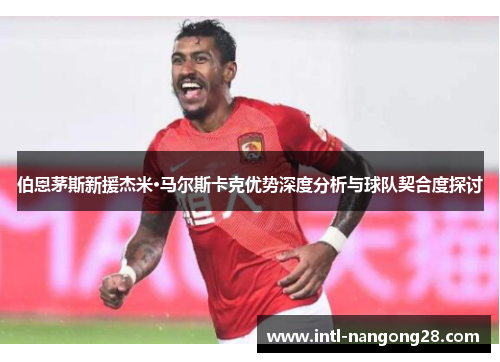 伯恩茅斯新援杰米·马尔斯卡克优势深度分析与球队契合度探讨