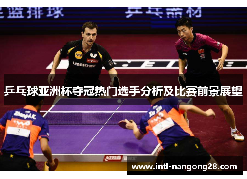 乒乓球亚洲杯夺冠热门选手分析及比赛前景展望