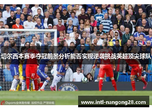 切尔西本赛季夺冠前景分析能否实现逆袭挑战英超顶尖球队