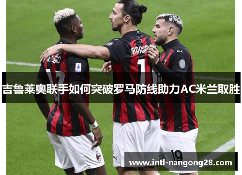 吉鲁莱奥联手如何突破罗马防线助力AC米兰取胜
