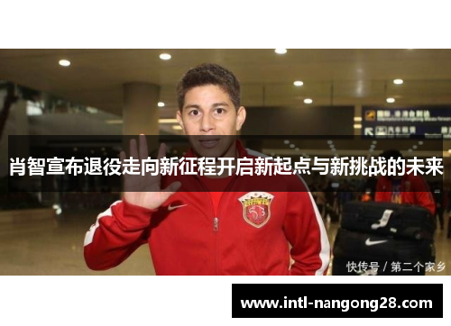 肖智宣布退役走向新征程开启新起点与新挑战的未来