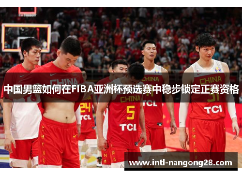 中国男篮如何在FIBA亚洲杯预选赛中稳步锁定正赛资格