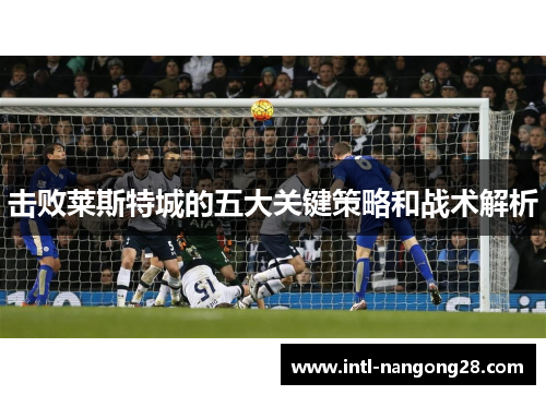 击败莱斯特城的五大关键策略和战术解析