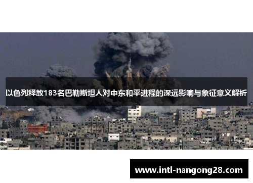 以色列释放183名巴勒斯坦人对中东和平进程的深远影响与象征意义解析