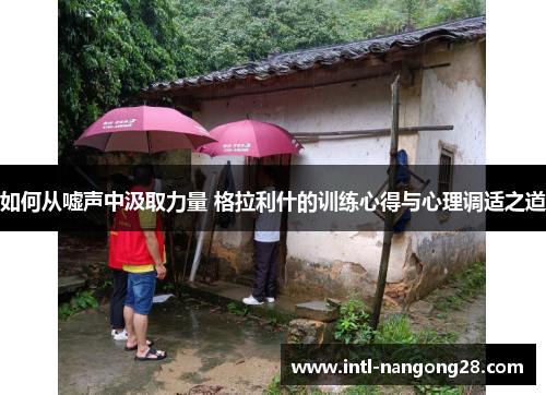 如何从嘘声中汲取力量 格拉利什的训练心得与心理调适之道