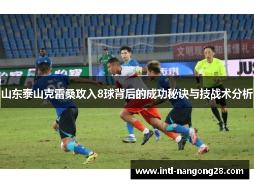 山东泰山克雷桑攻入8球背后的成功秘诀与技战术分析