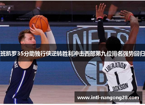 班凯罗35分助独行侠逆转胜利冲击西部第九位排名强势回归