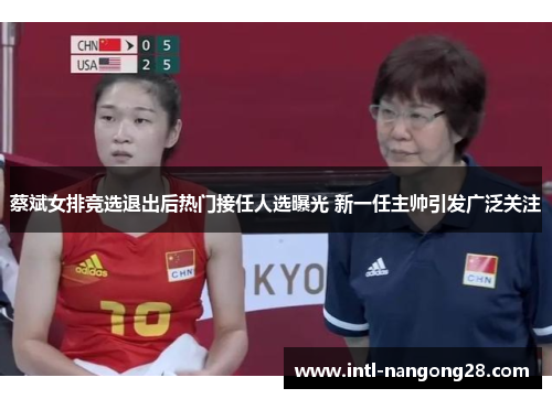蔡斌女排竞选退出后热门接任人选曝光 新一任主帅引发广泛关注