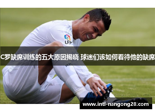C罗缺席训练的五大原因揭晓 球迷们该如何看待他的缺席
