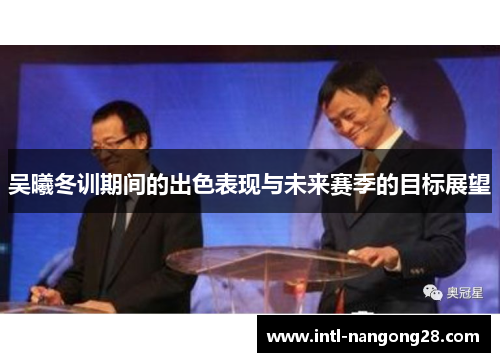 吴曦冬训期间的出色表现与未来赛季的目标展望