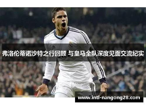 弗洛伦蒂诺沙特之行回顾 与皇马全队深度见面交流纪实