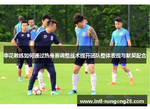 申花教练如何通过热身赛调整战术提升团队整体表现与默契配合