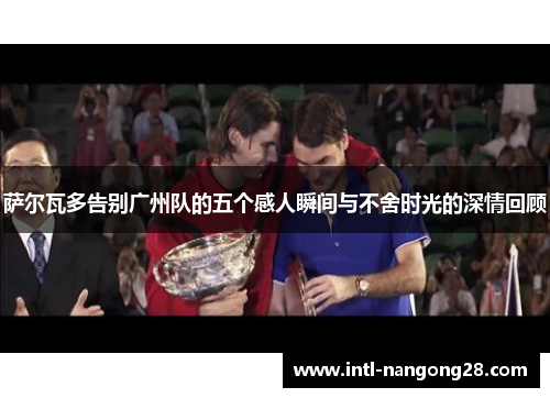 萨尔瓦多告别广州队的五个感人瞬间与不舍时光的深情回顾