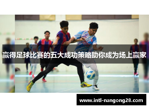 赢得足球比赛的五大成功策略助你成为场上赢家