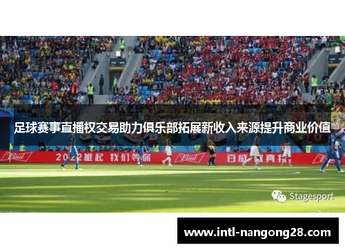 足球赛事直播权交易助力俱乐部拓展新收入来源提升商业价值