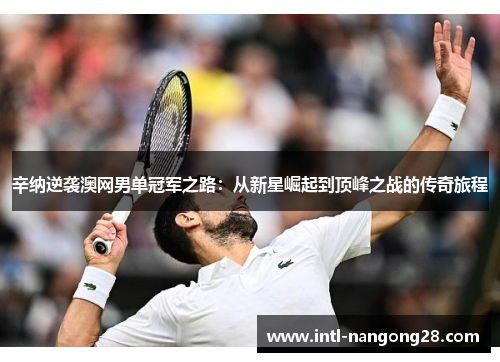 辛纳逆袭澳网男单冠军之路：从新星崛起到顶峰之战的传奇旅程