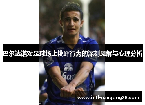 巴尔达诺对足球场上挑衅行为的深刻见解与心理分析