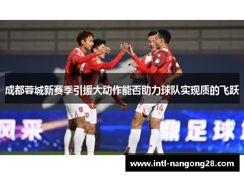 成都蓉城新赛季引援大动作能否助力球队实现质的飞跃