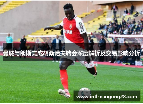 曼城与朗斯完成胡桑诺夫转会深度解析及交易影响分析