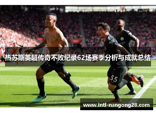 热苏斯英超传奇不败纪录62场赛季分析与成就总结
