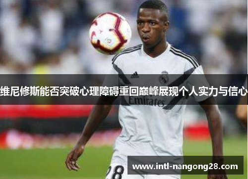 维尼修斯能否突破心理障碍重回巅峰展现个人实力与信心