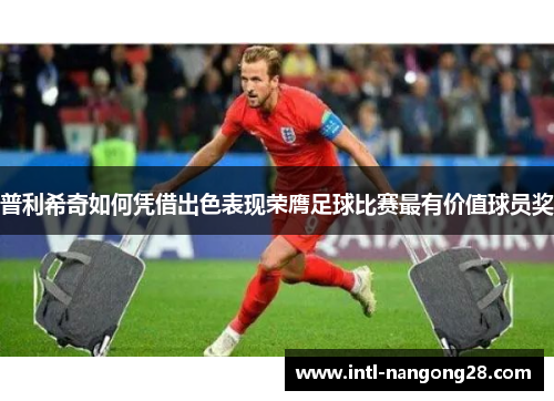 普利希奇如何凭借出色表现荣膺足球比赛最有价值球员奖