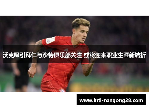 沃克吸引拜仁与沙特俱乐部关注 或将迎来职业生涯新转折