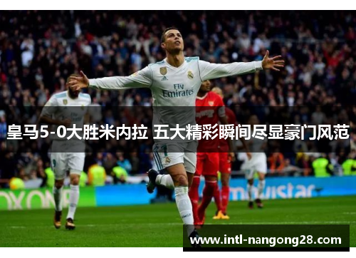皇马5-0大胜米内拉 五大精彩瞬间尽显豪门风范