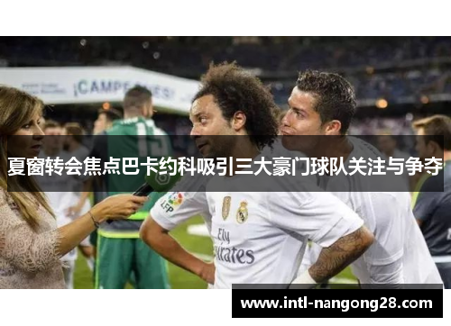 夏窗转会焦点巴卡约科吸引三大豪门球队关注与争夺