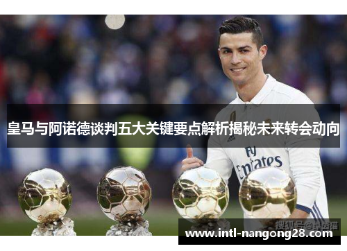皇马与阿诺德谈判五大关键要点解析揭秘未来转会动向
