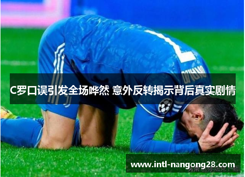 C罗口误引发全场哗然 意外反转揭示背后真实剧情