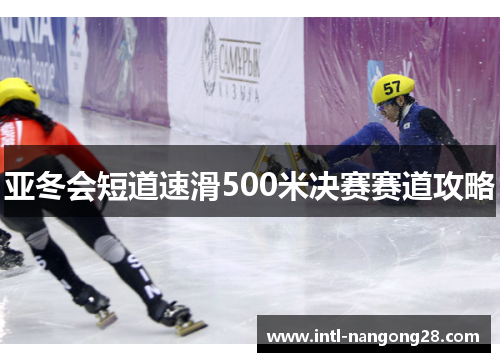 亚冬会短道速滑500米决赛赛道攻略