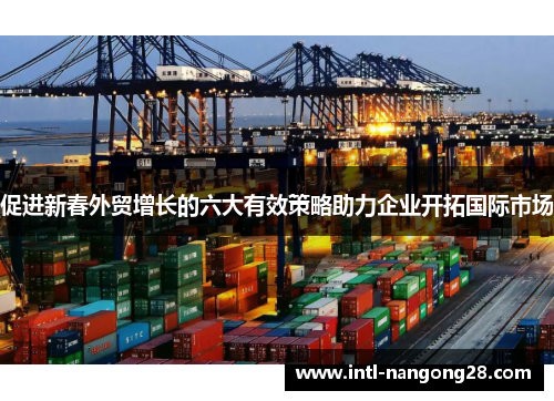 促进新春外贸增长的六大有效策略助力企业开拓国际市场
