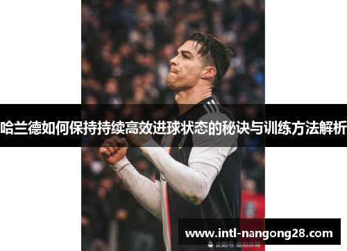 哈兰德如何保持持续高效进球状态的秘诀与训练方法解析